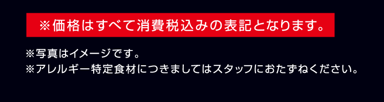 ※価格はすべて消費税込みの表記となります。　※写真はイメージです。　※アレルギー特定食材につきましてはスタッフにおたずねください。  