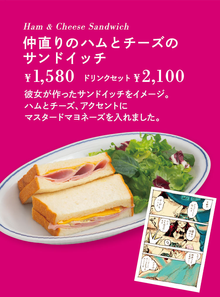 「仲直りのハムとチーズのサンドイッチ」【単品1,580円／ドリンクセット2,100円】 彼女が作ったサンドイッチをイメージ。ハムとチーズ、アクセントにマスタードマヨネーズを入れました。