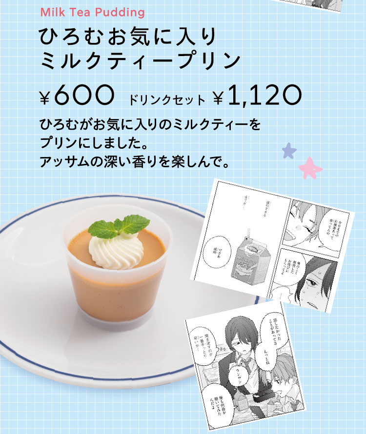 「ひろむお気に入りミルクティ―プリン」【単品600円／ドリンクセット1,120円】 ひろむがお気に入りのミルクティーをプリンにしました。アッサムの深い香りを楽しんで。