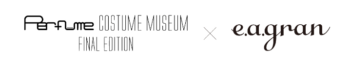 『Perfume COSTUME MUSEUM FINAL EDITION』×e.a.gran